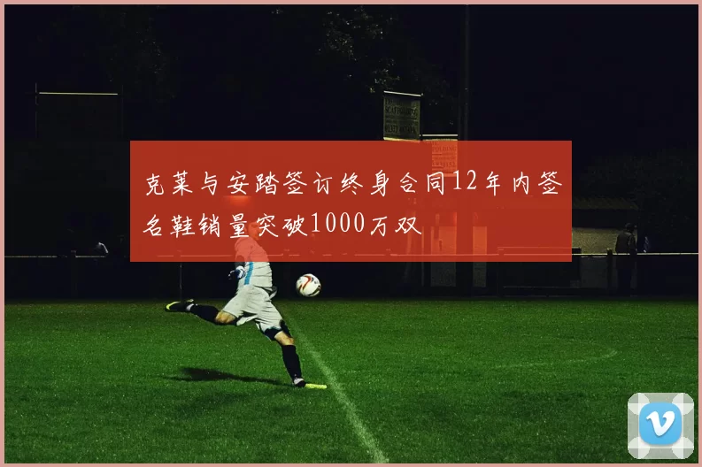 克莱与安踏签订终身合同12年内签名鞋销量突破1000万双