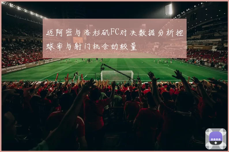 迈阿密与洛杉矶FC对决数据分析控球率与射门机会的较量