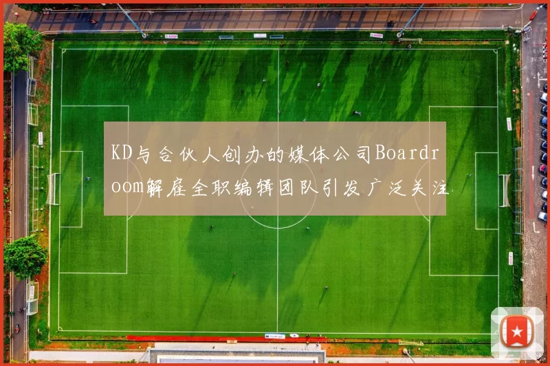 KD与合伙人创办的媒体公司Boardroom解雇全职编辑团队引发广泛关注