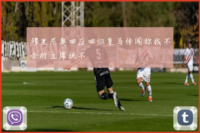 穆里尼奥回应回归皇马传闻称我不会对主席说不