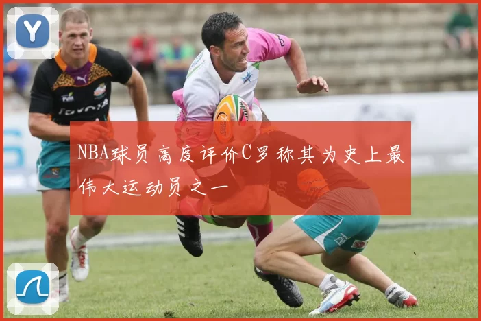 NBA球员高度评价C罗称其为史上最伟大运动员之一