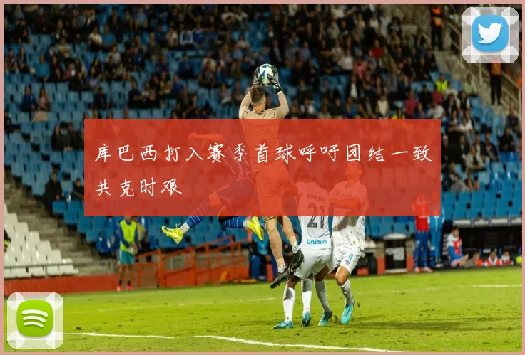 库巴西打入赛季首球呼吁团结一致共克时艰