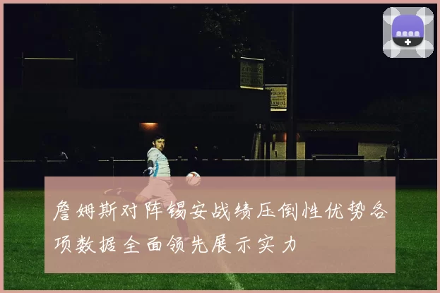 詹姆斯对阵锡安战绩压倒性优势各项数据全面领先展示实力