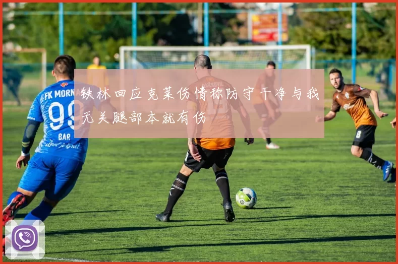 铁林回应克莱伤情称防守干净与我无关腿部本就有伤