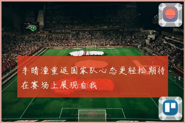 李晴潼重返国家队心态更轻松期待在赛场上展现自我
