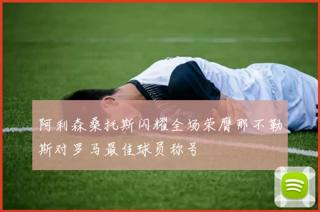 阿利森桑托斯闪耀全场荣膺那不勒斯对罗马最佳球员称号