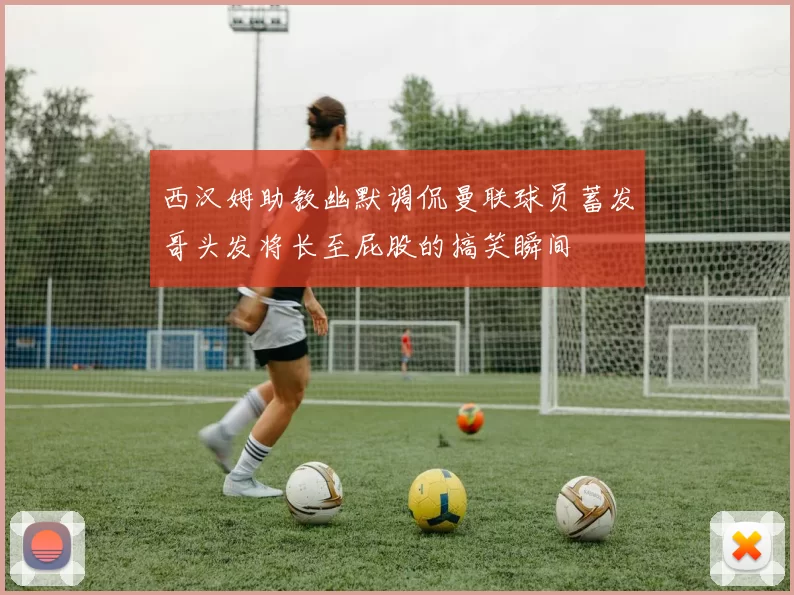 西汉姆助教幽默调侃曼联球员蓄发哥头发将长至屁股的搞笑瞬间