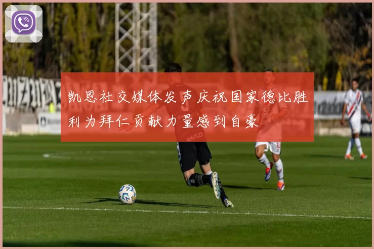 凯恩社交媒体发声庆祝国家德比胜利为拜仁贡献力量感到自豪