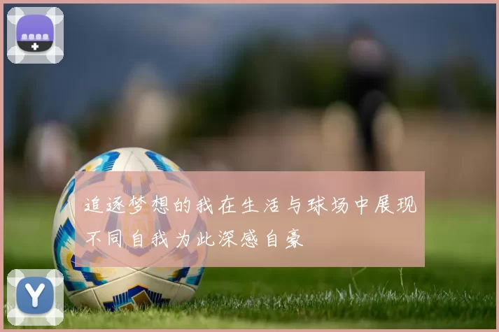 追逐梦想的我在生活与球场中展现不同自我为此深感自豪