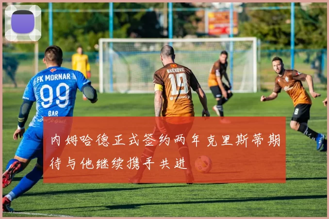 内姆哈德正式签约两年克里斯蒂期待与他继续携手共进