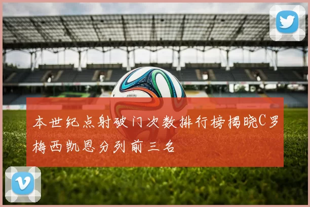 本世纪点射破门次数排行榜揭晓C罗梅西凯恩分列前三名
