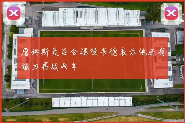 詹姆斯是否会退役韦德表示他还有能力再战两年