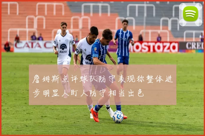 詹姆斯点评球队防守表现称整体进步明显人盯人防守相当出色
