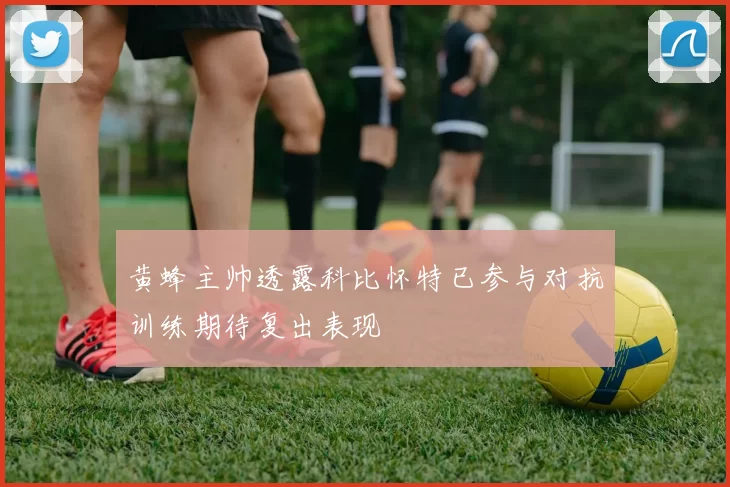 黄蜂主帅透露科比怀特已参与对抗训练期待复出表现