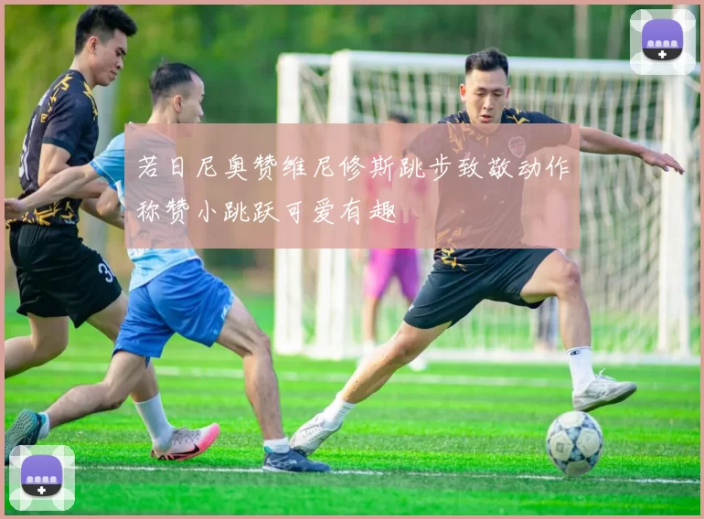 若日尼奥赞维尼修斯跳步致敬动作称赞小跳跃可爱有趣