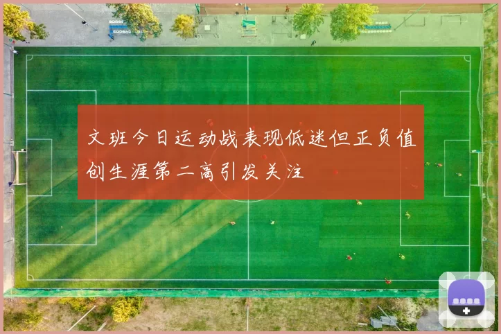 文班今日运动战表现低迷但正负值创生涯第二高引发关注