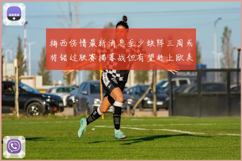 梅西伤情最新消息至少缺阵三周或将错过联赛揭幕战但有望赶上欧美杯