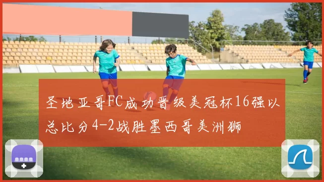 圣地亚哥FC成功晋级美冠杯16强以总比分4-2战胜墨西哥美洲狮