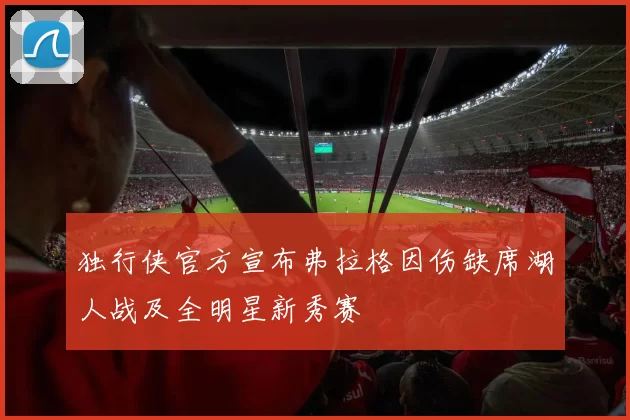 独行侠官方宣布弗拉格因伤缺席湖人战及全明星新秀赛