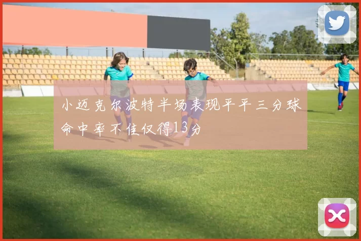 小迈克尔波特半场表现平平三分球命中率不佳仅得13分