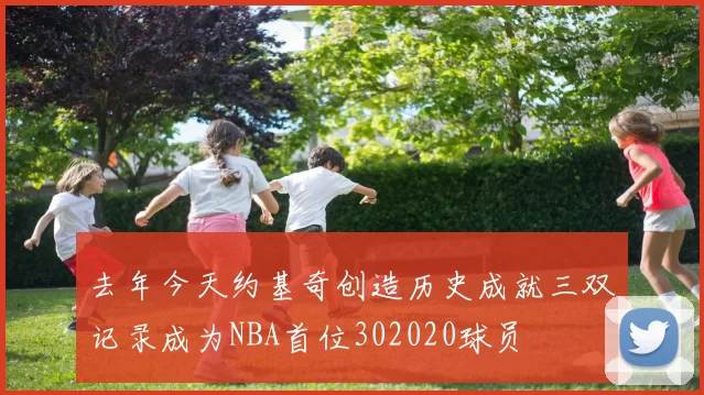 去年今天约基奇创造历史成就三双记录成为NBA首位302020球员